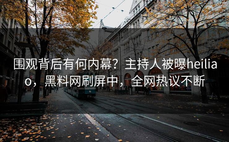 围观背后有何内幕？主持人被曝heiliao，黑料网刷屏中，全网热议不断