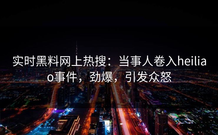 实时黑料网上热搜：当事人卷入heiliao事件，劲爆，引发众怒