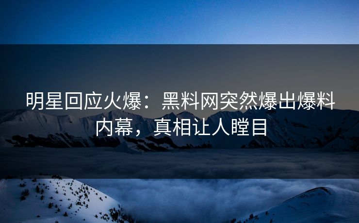 明星回应火爆：黑料网突然爆出爆料内幕，真相让人瞠目