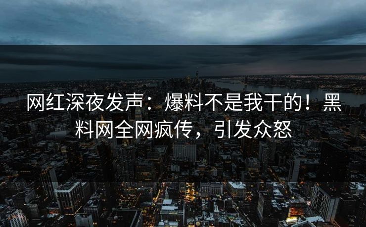 网红深夜发声：爆料不是我干的！黑料网全网疯传，引发众怒