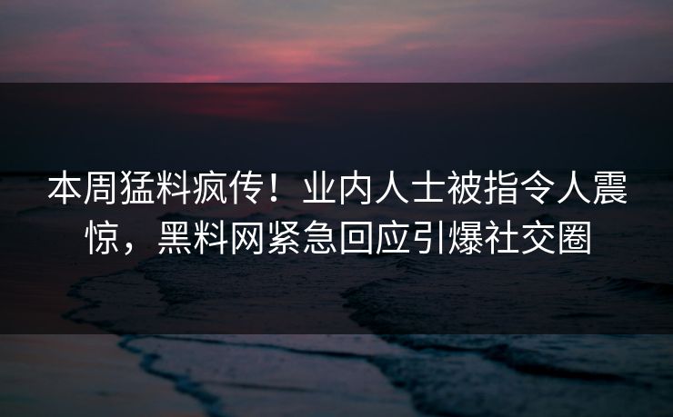 本周猛料疯传！业内人士被指令人震惊，黑料网紧急回应引爆社交圈