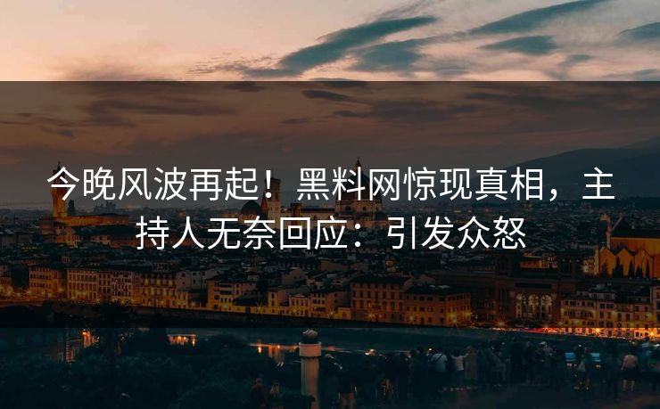 今晚风波再起！黑料网惊现真相，主持人无奈回应：引发众怒