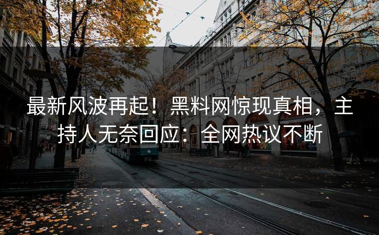 最新风波再起！黑料网惊现真相，主持人无奈回应：全网热议不断