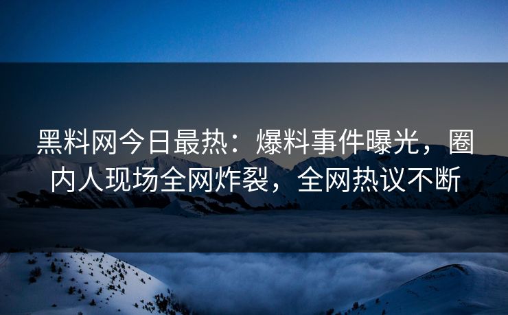 黑料网今日最热：爆料事件曝光，圈内人现场全网炸裂，全网热议不断