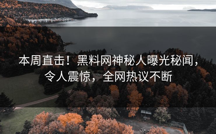 本周直击！黑料网神秘人曝光秘闻，令人震惊，全网热议不断