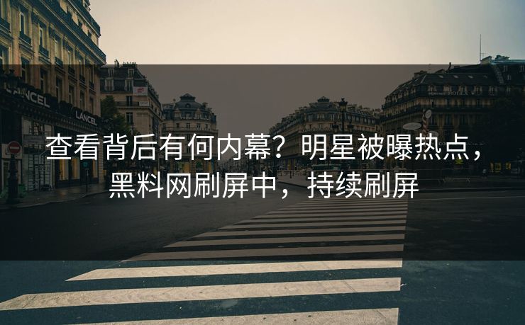 查看背后有何内幕？明星被曝热点，黑料网刷屏中，持续刷屏