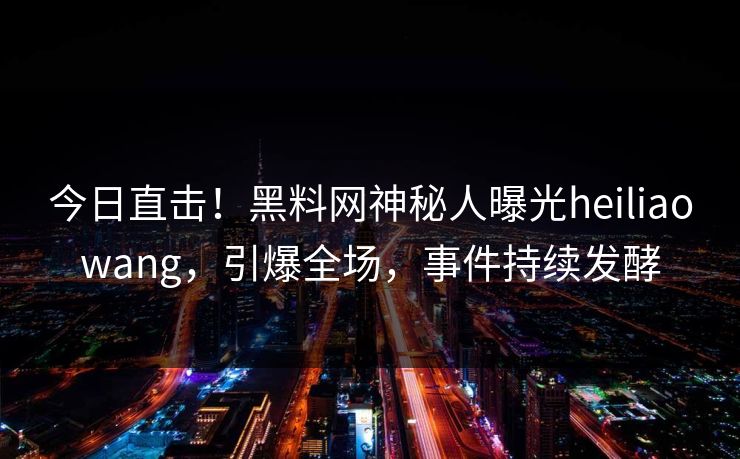 今日直击！黑料网神秘人曝光heiliaowang，引爆全场，事件持续发酵