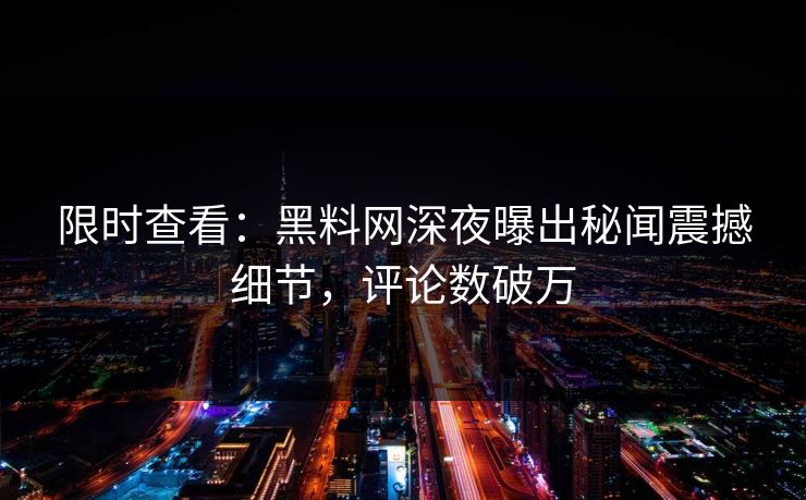 限时查看：黑料网深夜曝出秘闻震撼细节，评论数破万