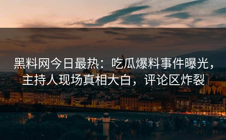 黑料网今日最热：吃瓜爆料事件曝光，主持人现场真相大白，评论区炸裂
