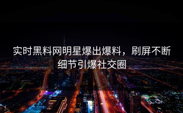 实时黑料网明星爆出爆料，刷屏不断细节引爆社交圈