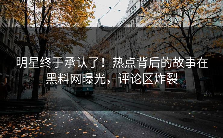 明星终于承认了！热点背后的故事在黑料网曝光，评论区炸裂