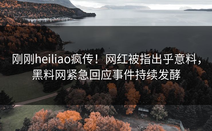 刚刚heiliao疯传！网红被指出乎意料，黑料网紧急回应事件持续发酵