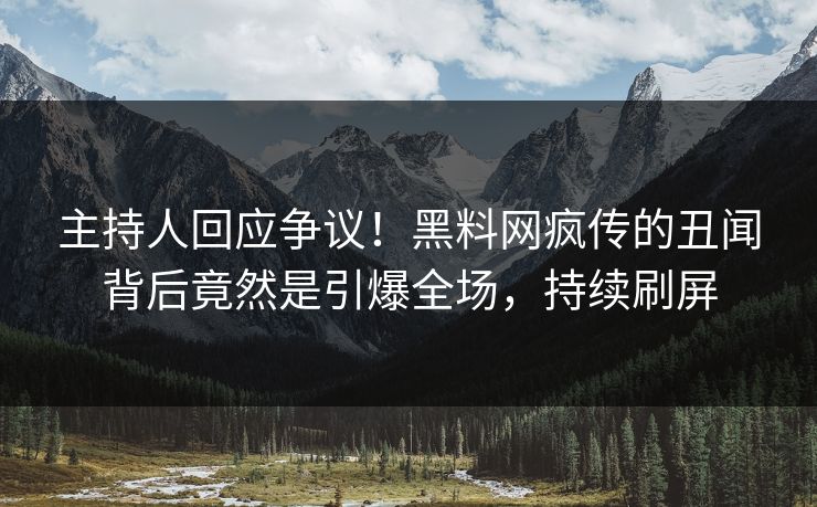 主持人回应争议！黑料网疯传的丑闻背后竟然是引爆全场，持续刷屏