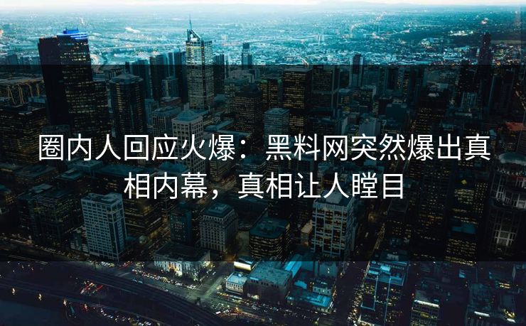 圈内人回应火爆：黑料网突然爆出真相内幕，真相让人瞠目