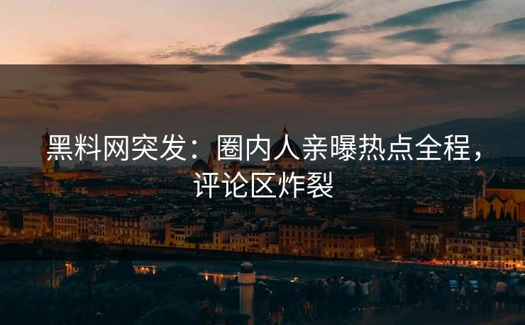 黑料网突发：圈内人亲曝热点全程，评论区炸裂