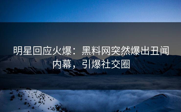 明星回应火爆：黑料网突然爆出丑闻内幕，引爆社交圈