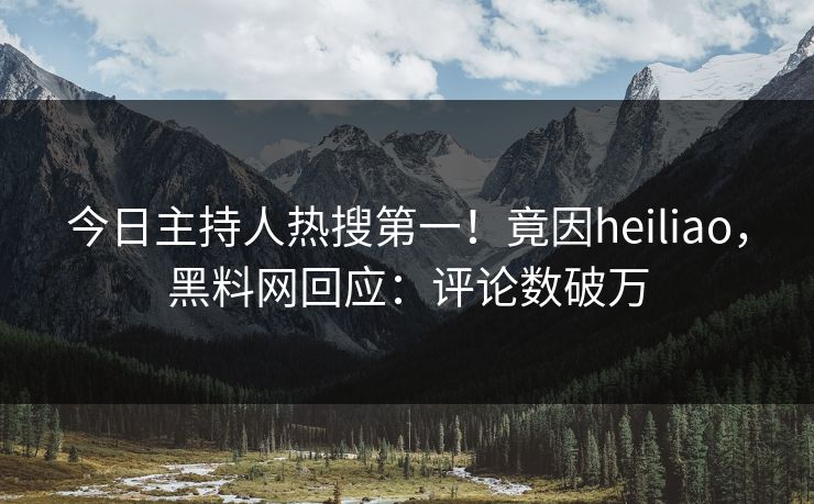 今日主持人热搜第一！竟因heiliao，黑料网回应：评论数破万
