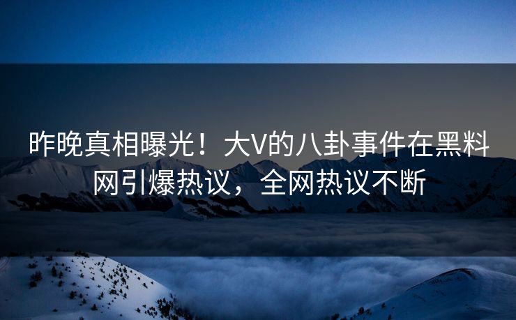 昨晚真相曝光！大V的八卦事件在黑料网引爆热议，全网热议不断