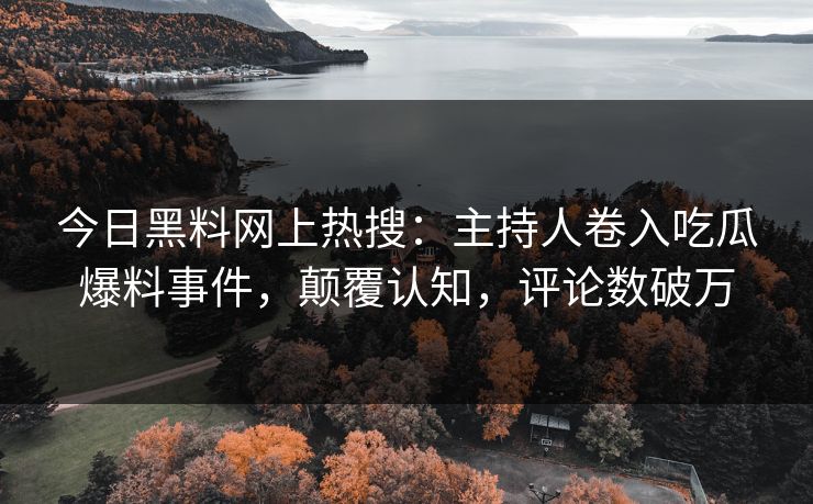 今日黑料网上热搜：主持人卷入吃瓜爆料事件，颠覆认知，评论数破万