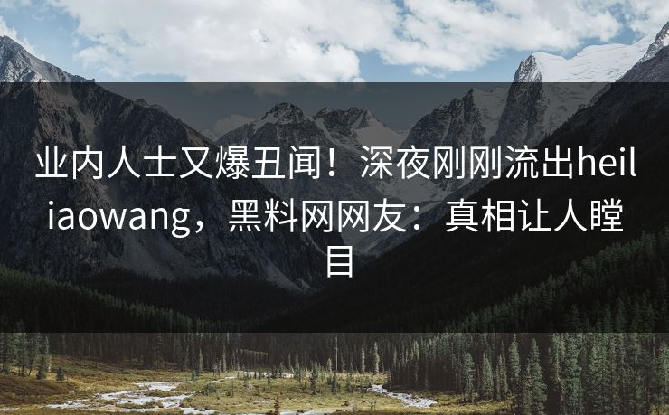 业内人士又爆丑闻！深夜刚刚流出heiliaowang，黑料网网友：真相让人瞠目