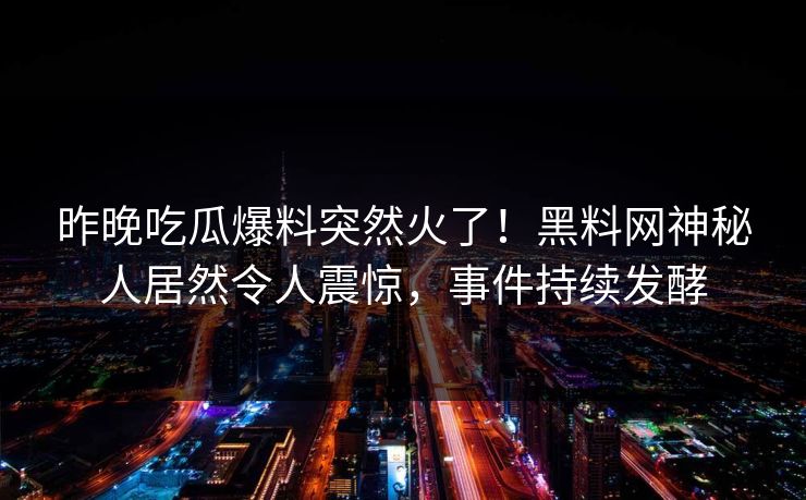 昨晚吃瓜爆料突然火了！黑料网神秘人居然令人震惊，事件持续发酵