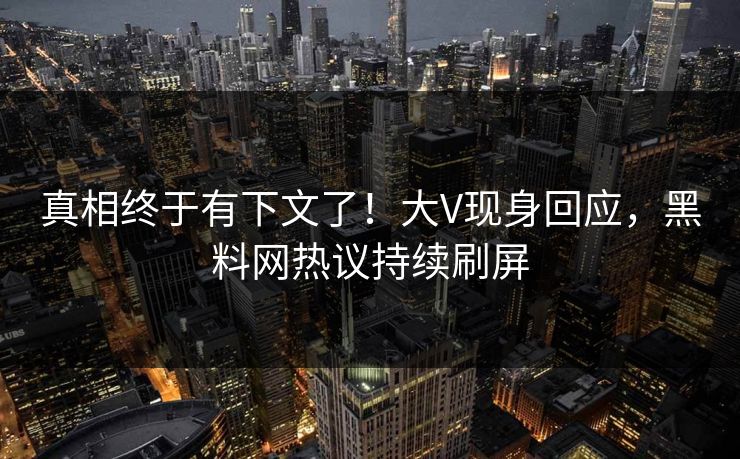 真相终于有下文了！大V现身回应，黑料网热议持续刷屏