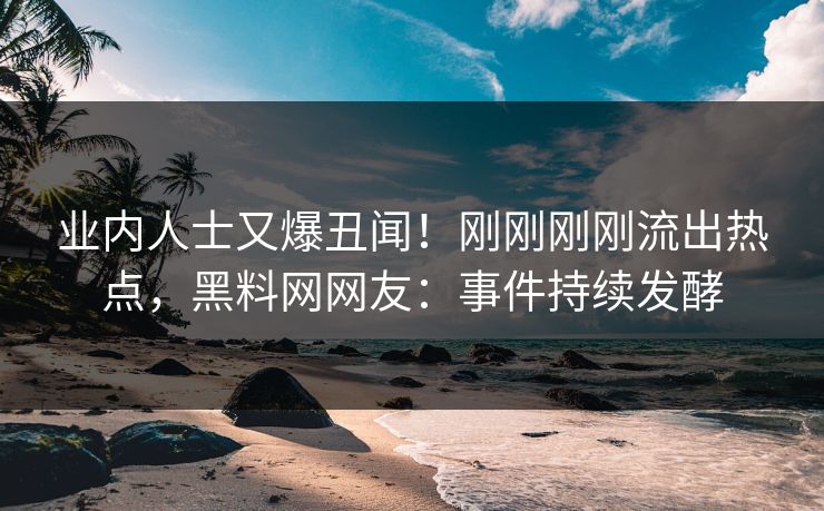 业内人士又爆丑闻！刚刚刚刚流出热点，黑料网网友：事件持续发酵