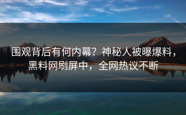 围观背后有何内幕？神秘人被曝爆料，黑料网刷屏中，全网热议不断