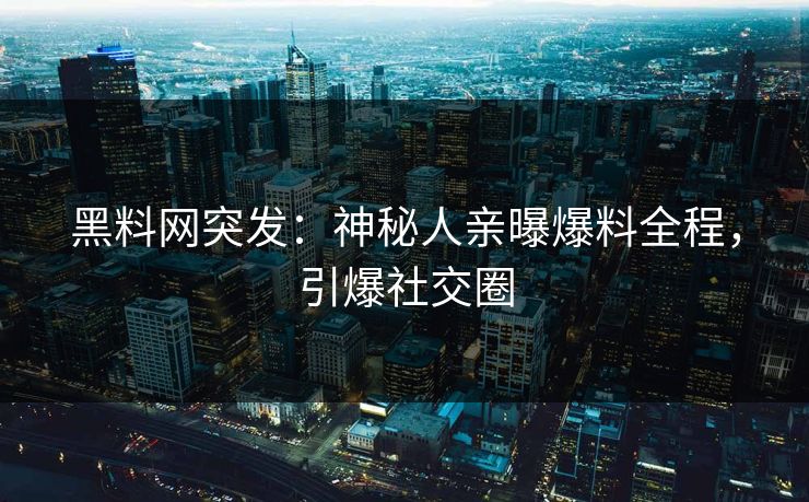 黑料网突发：神秘人亲曝爆料全程，引爆社交圈