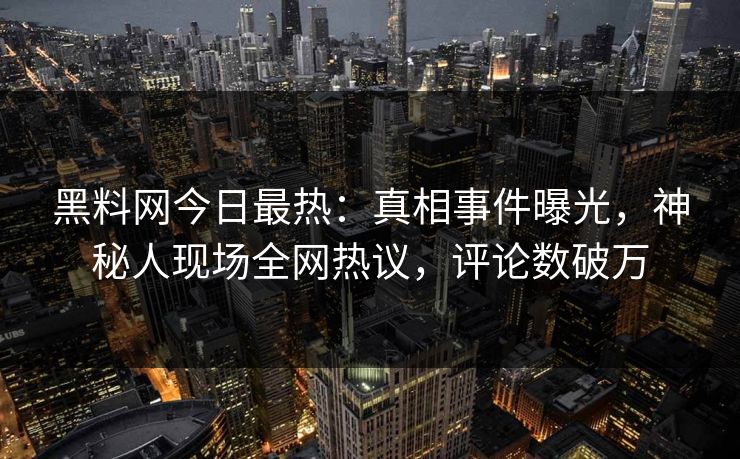 黑料网今日最热：真相事件曝光，神秘人现场全网热议，评论数破万