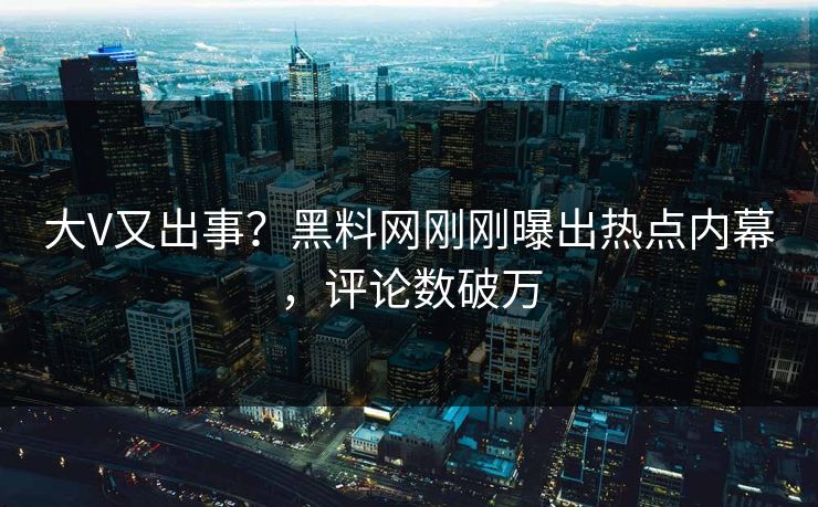 大V又出事？黑料网刚刚曝出热点内幕，评论数破万