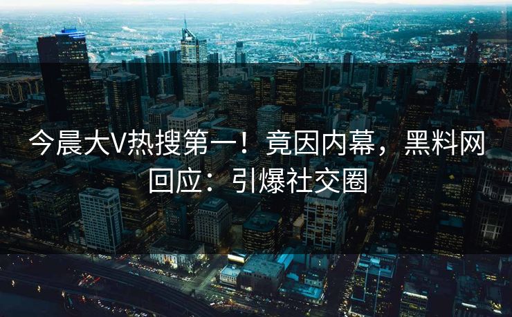 今晨大V热搜第一！竟因内幕，黑料网回应：引爆社交圈