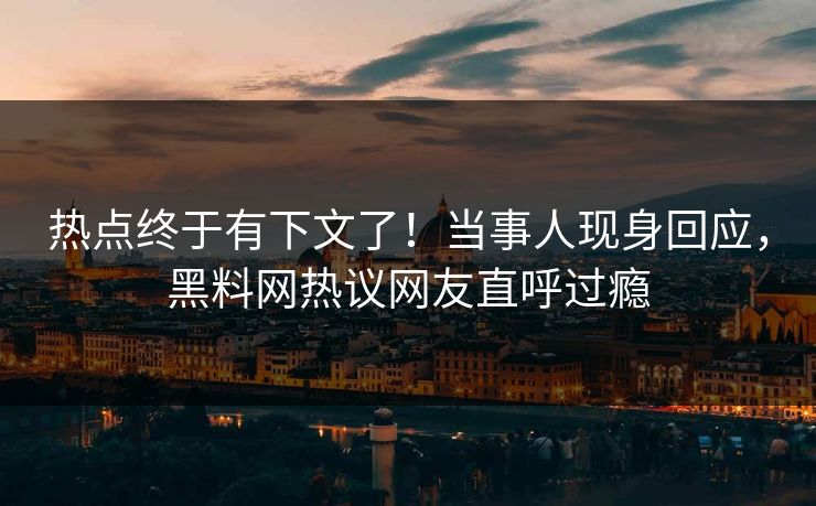 热点终于有下文了！当事人现身回应，黑料网热议网友直呼过瘾