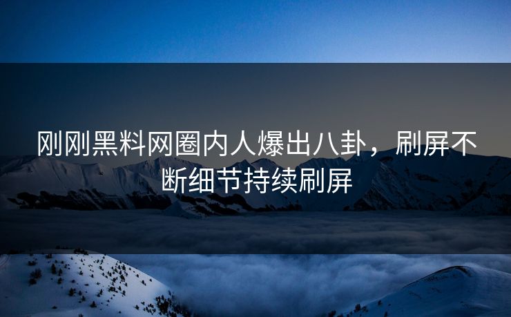 刚刚黑料网圈内人爆出八卦，刷屏不断细节持续刷屏
