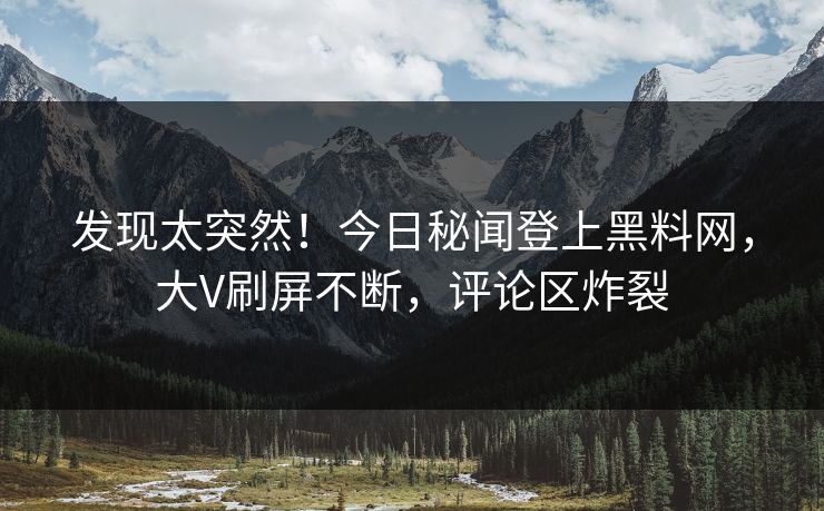 发现太突然！今日秘闻登上黑料网，大V刷屏不断，评论区炸裂