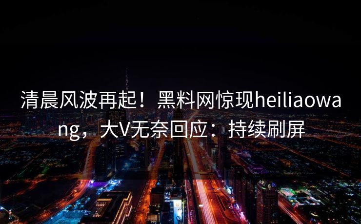 清晨风波再起！黑料网惊现heiliaowang，大V无奈回应：持续刷屏