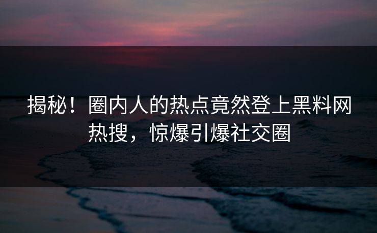 揭秘！圈内人的热点竟然登上黑料网热搜，惊爆引爆社交圈