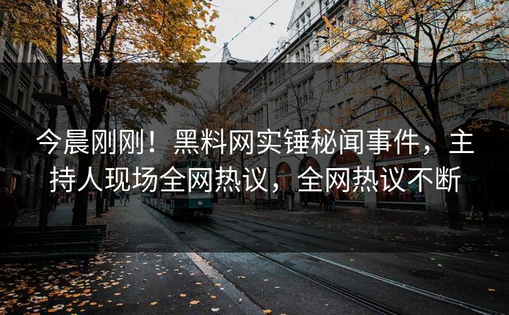 今晨刚刚！黑料网实锤秘闻事件，主持人现场全网热议，全网热议不断