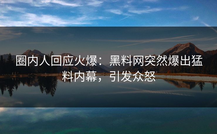 圈内人回应火爆：黑料网突然爆出猛料内幕，引发众怒