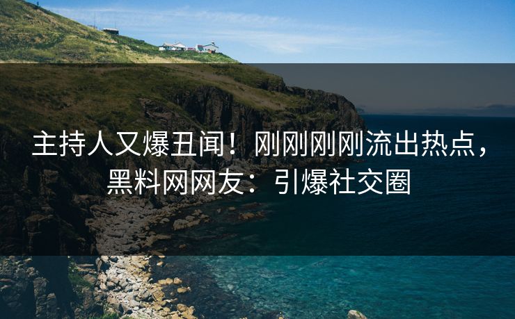 主持人又爆丑闻！刚刚刚刚流出热点，黑料网网友：引爆社交圈