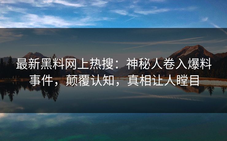 最新黑料网上热搜：神秘人卷入爆料事件，颠覆认知，真相让人瞠目