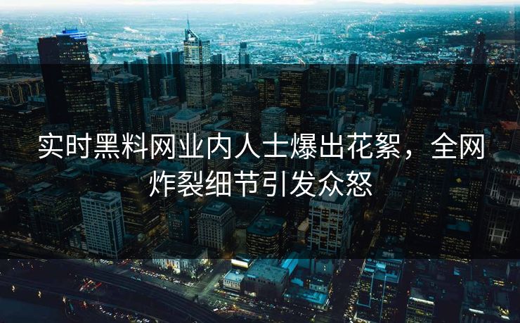 实时黑料网业内人士爆出花絮，全网炸裂细节引发众怒