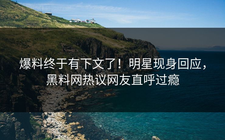爆料终于有下文了！明星现身回应，黑料网热议网友直呼过瘾
