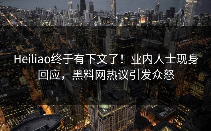 Heiliao终于有下文了！业内人士现身回应，黑料网热议引发众怒