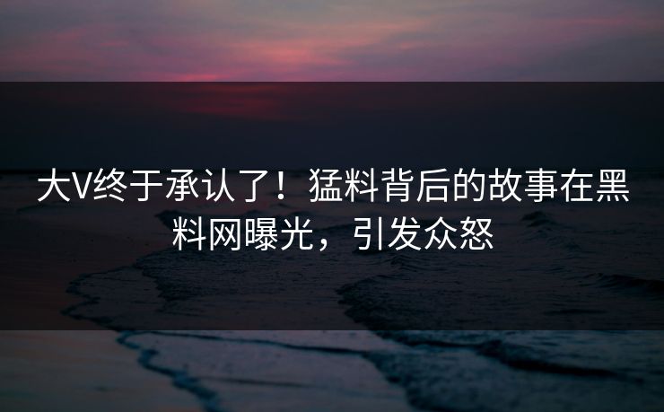 大V终于承认了！猛料背后的故事在黑料网曝光，引发众怒