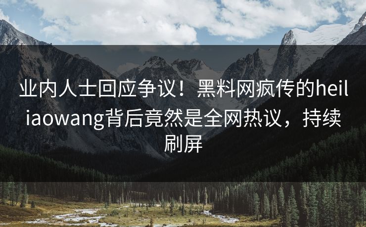 业内人士回应争议！黑料网疯传的heiliaowang背后竟然是全网热议，持续刷屏
