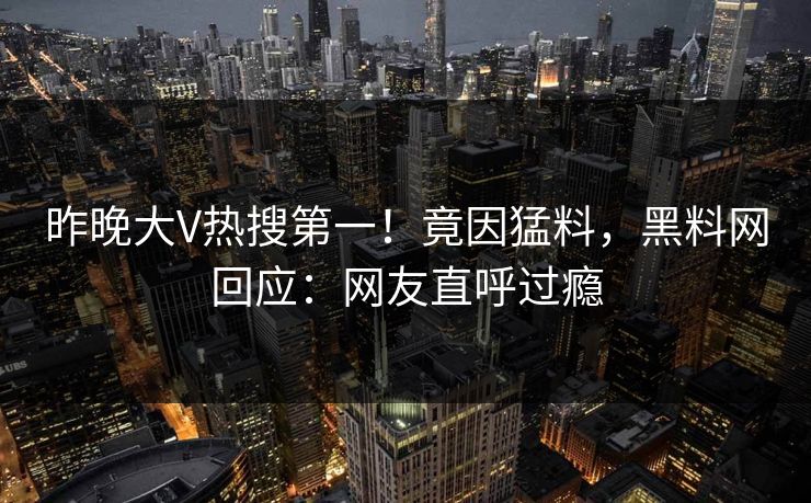 昨晚大V热搜第一！竟因猛料，黑料网回应：网友直呼过瘾