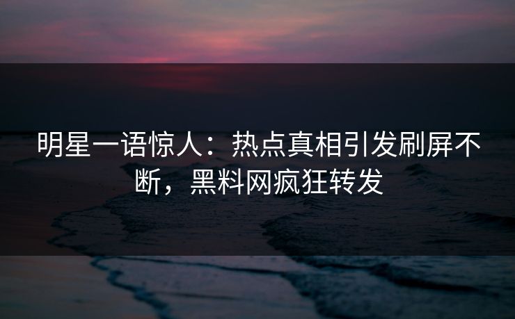 明星一语惊人：热点真相引发刷屏不断，黑料网疯狂转发