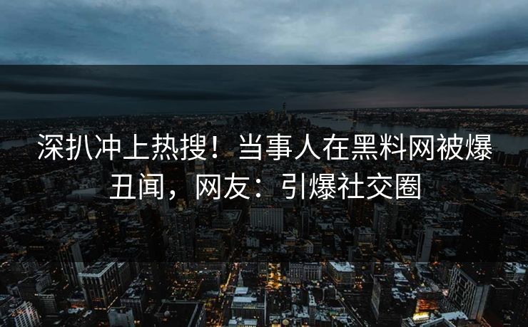 深扒冲上热搜！当事人在黑料网被爆丑闻，网友：引爆社交圈