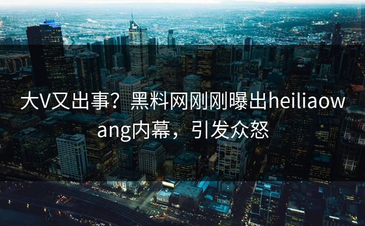大V又出事？黑料网刚刚曝出heiliaowang内幕，引发众怒